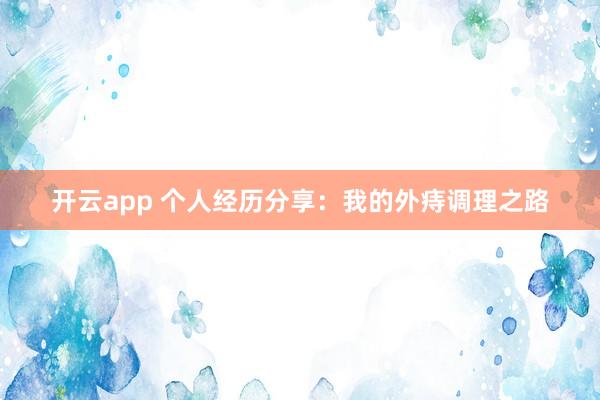 开云app 个人经历分享：我的外痔调理之路
