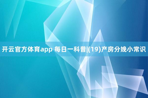 开云官方体育app 每日一科普|(19)产房分娩小常识