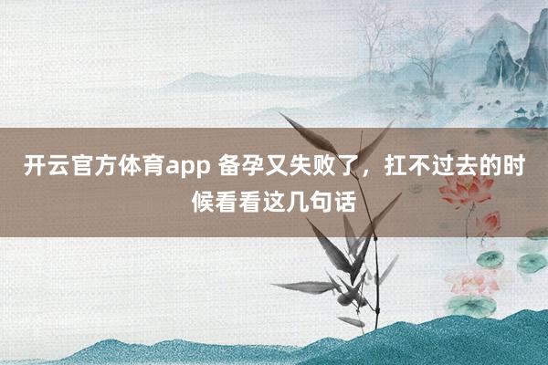 开云官方体育app 备孕又失败了，扛不过去的时候看看这几句话