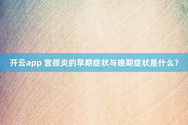 开云app 宫颈炎的早期症状与晚期症状是什么？