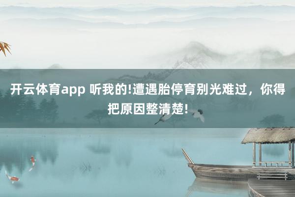 开云体育app 听我的!遭遇胎停育别光难过，你得把原因整清楚!