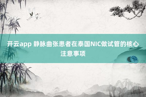 开云app 静脉曲张患者在泰国NIC做试管的核心注意事项