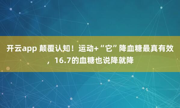 开云app 颠覆认知！运动+“它”降血糖最真有效，16.7的血糖也说降就降