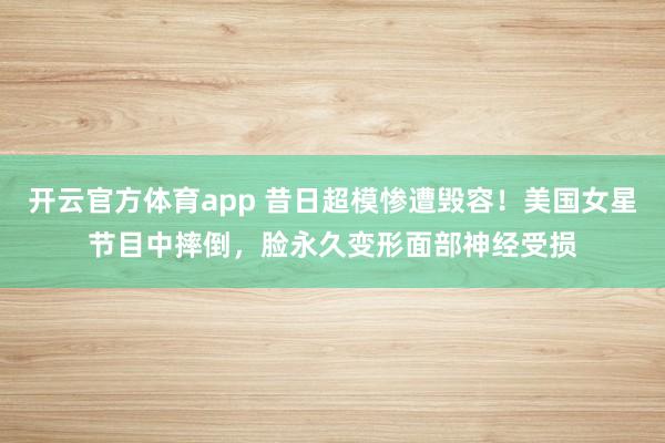 开云官方体育app 昔日超模惨遭毁容！美国女星节目中摔倒，脸永久变形面部神经受损