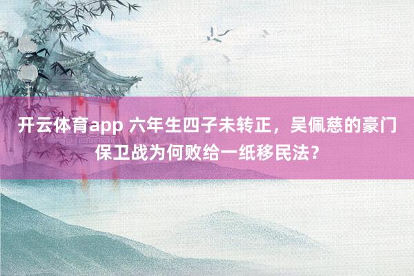 开云体育app 六年生四子未转正,吴佩慈的豪门保卫战为何败给一纸移民法?