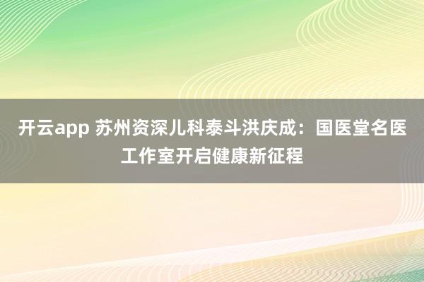 开云app 苏州资深儿科泰斗洪庆成:国医堂名医工作室开启健康新征程