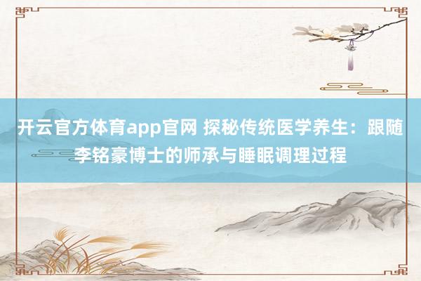 开云官方体育app官网 探秘传统医学养生：跟随李铭豪博士的师承与睡眠调理过程