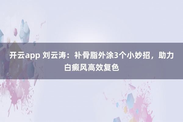 开云app 刘云涛：补骨脂外涂3个小妙招，助力白癜风高效复色