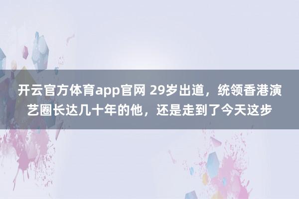 开云官方体育app官网 29岁出道，统领香港演艺圈长达几十年的他，还是走到了今天这步
