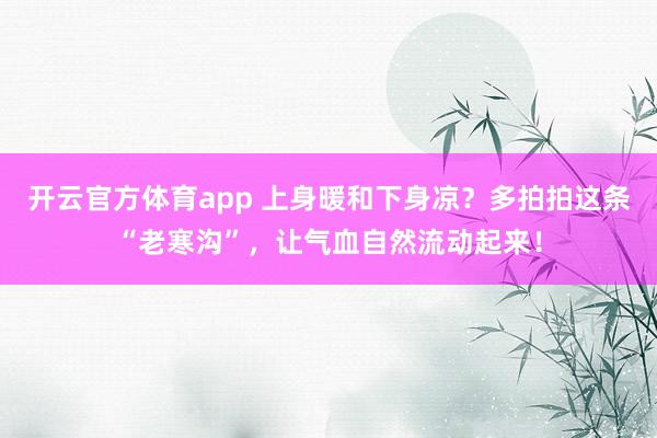 开云官方体育app 上身暖和下身凉?多拍拍这条“老寒沟”,让气血自然流动起来!