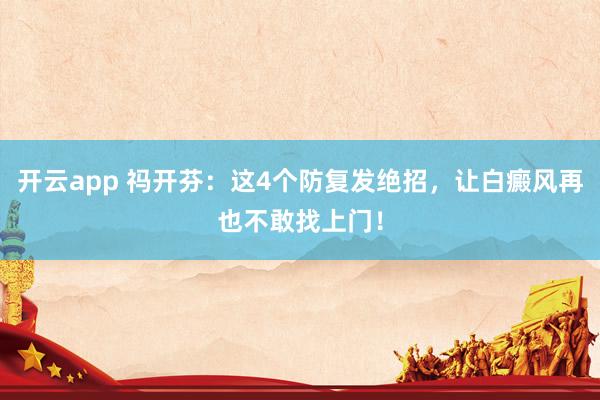 开云app 祃开芬：这4个防复发绝招，让白癜风再也不敢找上门！