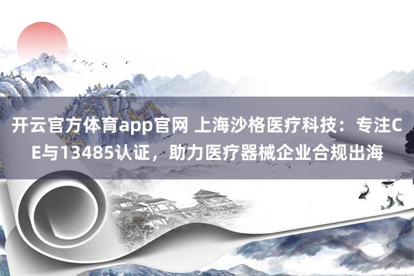 开云官方体育app官网 上海沙格医疗科技：专注CE与13485认证，助力医疗器械企业合规出海