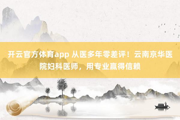 开云官方体育app 从医多年零差评！云南京华医院妇科医师，用专业赢得信赖