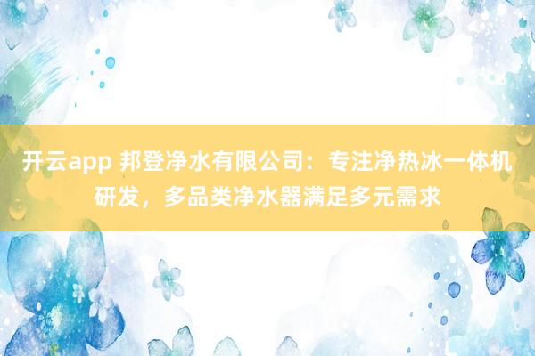开云app 邦登净水有限公司：专注净热冰一体机研发，多品类净水器满足多元需求