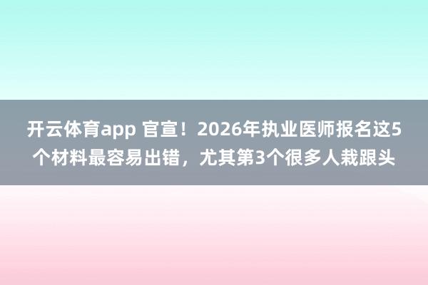 开云体育app 官宣！2026年执业医师报名这5个材料最容易出错，尤其第3个很多人栽跟头