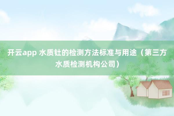 开云app 水质钍的检测方法标准与用途（第三方水质检测机构公司）