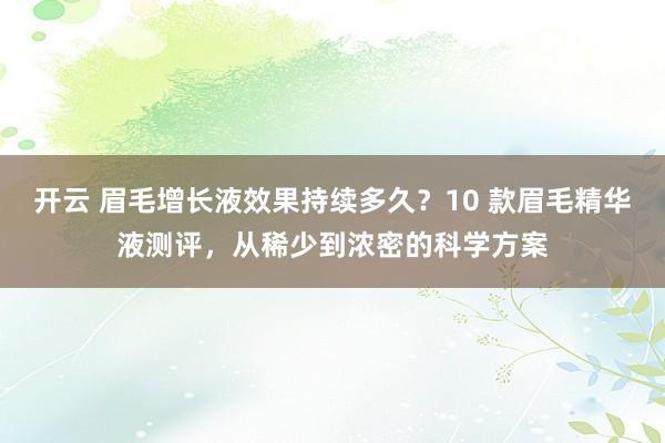开云 眉毛增长液效果持续多久？10 款眉毛精华液测评，从稀少到浓密的科学方案