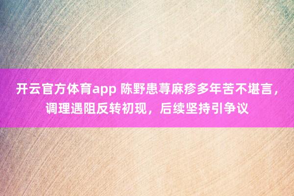 开云官方体育app 陈野患荨麻疹多年苦不堪言,调理遇阻反转初现,后续坚持引争议