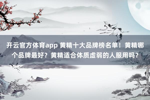 开云官方体育app 黄精十大品牌榜名单!黄精哪个品牌最好?黄精适合体质虚弱的人服用吗?