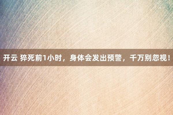 开云 猝死前1小时，身体会发出预警，<a href=