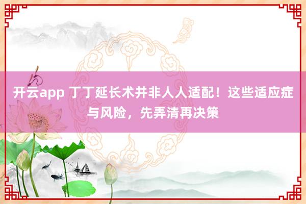 开云app 丁丁延长术并非人人适配!这些适应症与风险,先弄清再决策