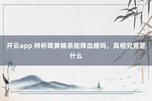 开云app 辨析喝黄精茶能降血糖吗，真相究竟是什么