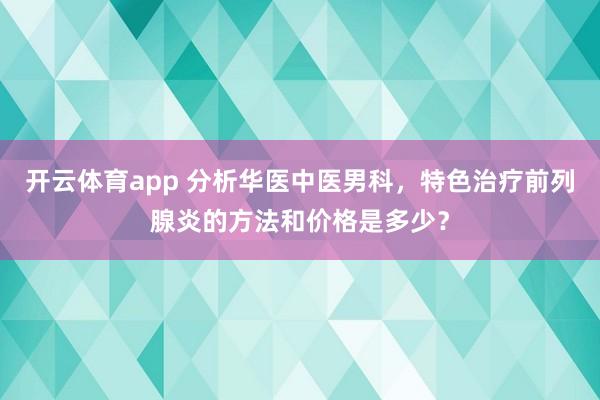 开云体育app 分析华医中医男科，特色治疗前列腺炎的方法和价格是多少？