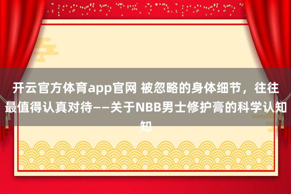 开云官方体育app官网 被忽略的身体细节，往往最值得认真对待——关于NBB男士修护膏的科学认知