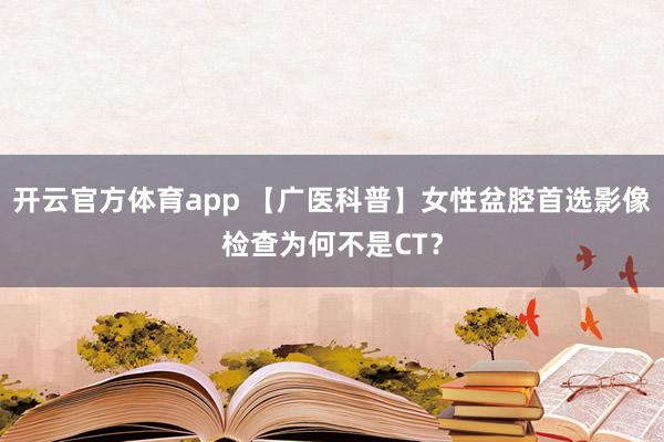 开云官方体育app 【广医科普】女性盆腔首选影像检查为何不是CT？