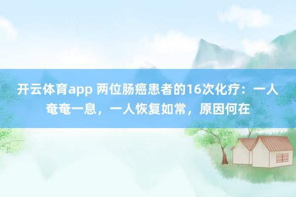 开云体育app 两位肠癌患者的16次化疗：一人奄奄一息，一人恢复如常，原因何在