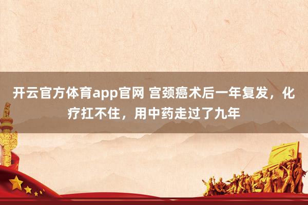 开云官方体育app官网 宫颈癌术后一年复发，化疗扛不住，用中药走过了九年