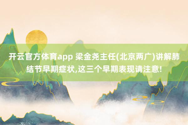 开云官方体育app 梁金尧主任(北京两广)讲解肺结节早期症状，这三个早期表现请注意!
