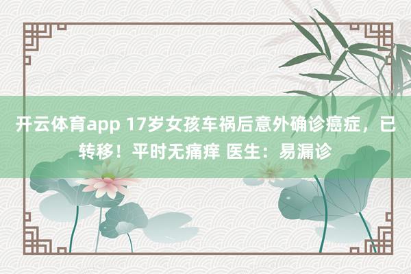 开云体育app 17岁女孩车祸后意外确诊癌症,已转移!平时无痛痒 医生:易漏诊