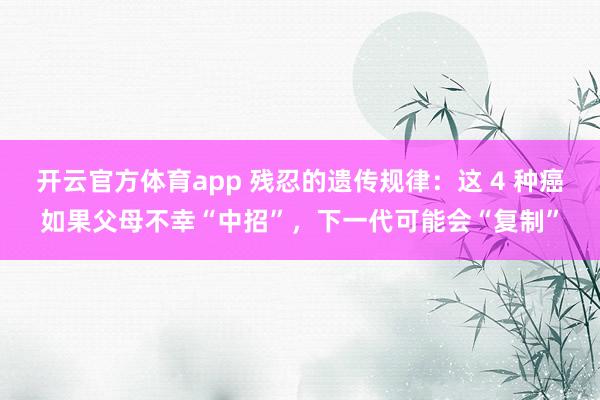 开云官方体育app 残忍的遗传规律：这 4 种癌如果父母不幸“中招”，下一代可能会“复制”