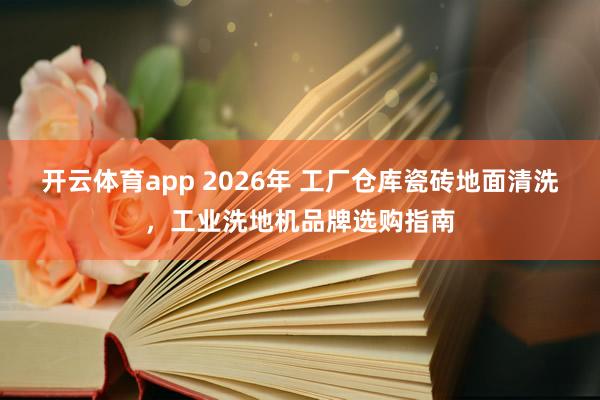 开云体育app 2026年 工厂仓库瓷砖地面清洗，工业洗地机品牌选购指南