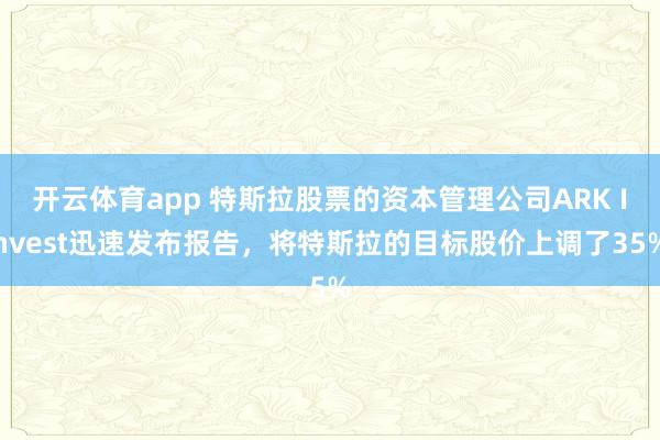 开云体育app 特斯拉股票的资本管理公司ARK Invest迅速发布报告，将特斯拉的目标股价上调了35%