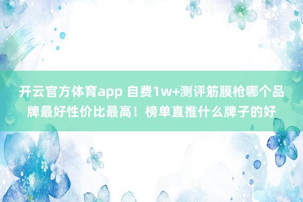 开云官方体育app 自费1w+测评筋膜枪哪个品牌最好性价比最高！榜单直推什么牌子的好