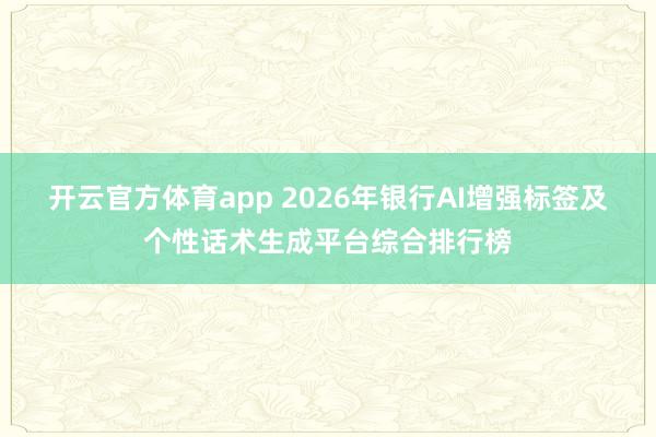 开云官方体育app 2026年银行AI增强标签及个性话术生成平台综合排行榜