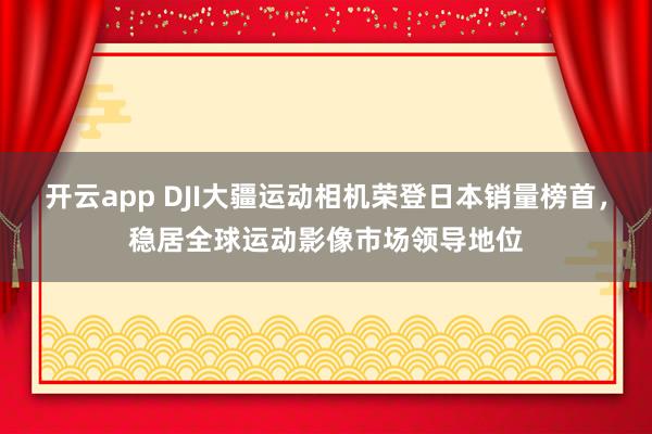 开云app DJI大疆运动相机荣登日本销量榜首，稳居全球运动影像市场领导地位
