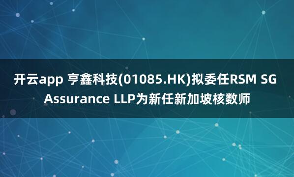 开云app 亨鑫科技(01085.HK)拟委任RSM SG Assurance LLP为新任新加坡核数师