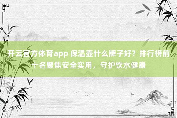 开云官方体育app 保温壶什么牌子好？排行榜前十名聚焦安全实用，守护饮水健康