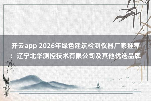 开云app 2026年绿色建筑检测仪器厂家推荐：辽宁北华测控技术有限公司及其他优选品牌