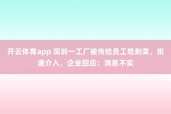 开云体育app 深圳一工厂被传给员工吃剩菜，街道介入，企业回应：消息不实