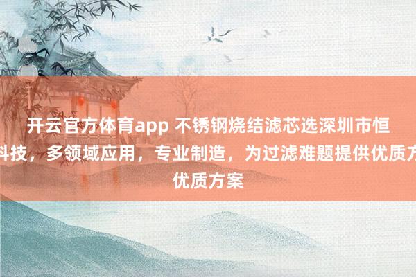 开云官方体育app 不锈钢烧结滤芯选深圳市恒歌科技，多领域应用，专业制造，为过滤难题提供优质方案
