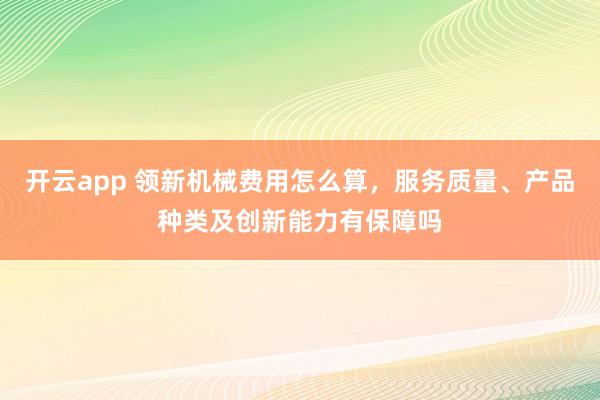 开云app 领新机械费用怎么算,服务质量、产品种类及创新能力有保障吗