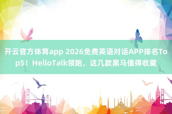 开云官方体育app 2026免费英语对话APP排名Top5！HelloTalk领跑，这几款黑马值得收藏