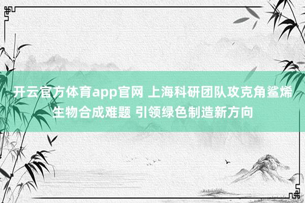 开云官方体育app官网 上海科研团队攻克角鲨烯生物合成难题 引领绿色制造新方向