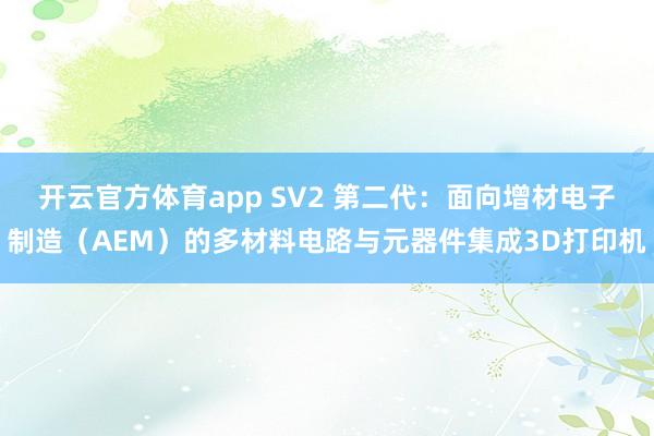 开云官方体育app SV2 第二代：面向增材电子制造（AEM）的多材料电路与元器件集成3D打印机