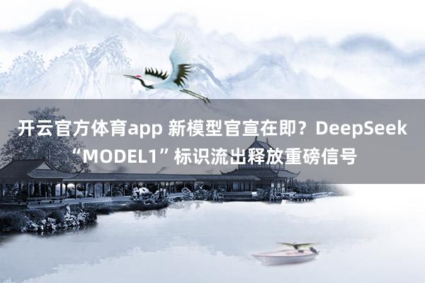 开云官方体育app 新模型官宣在即？DeepSeek“MODEL1”标识流出释放重磅信号
