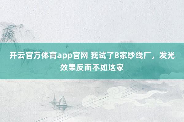 开云官方体育app官网 我试了8家纱线厂，发光效果反而不如这家